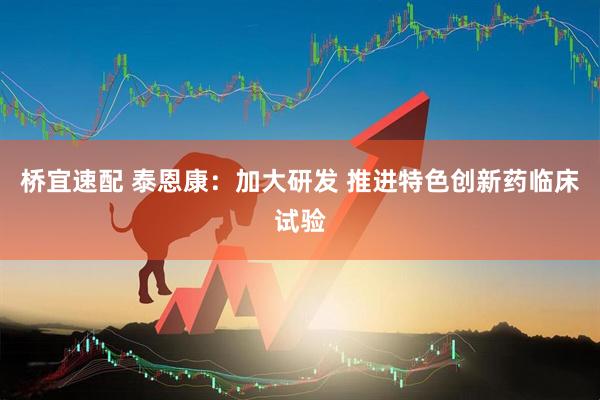 桥宜速配 泰恩康：加大研发 推进特色创新药临床试验
