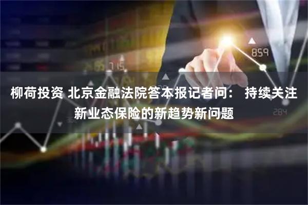 柳荷投资 北京金融法院答本报记者问： 持续关注新业态保险的新趋势新问题