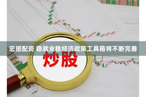 宏图配资 稳就业稳经济政策工具箱将不断完善