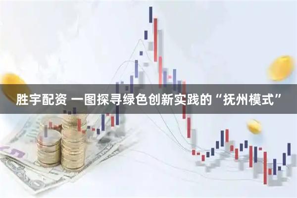 胜宇配资 一图探寻绿色创新实践的“抚州模式”