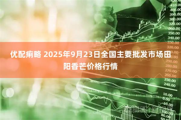 优配痢略 2025年9月23日全国主要批发市场田阳香芒价格行情
