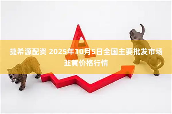 捷希源配资 2025年10月5日全国主要批发市场韭黄价格行情