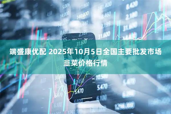 端盛康优配 2025年10月5日全国主要批发市场韭菜价格行情