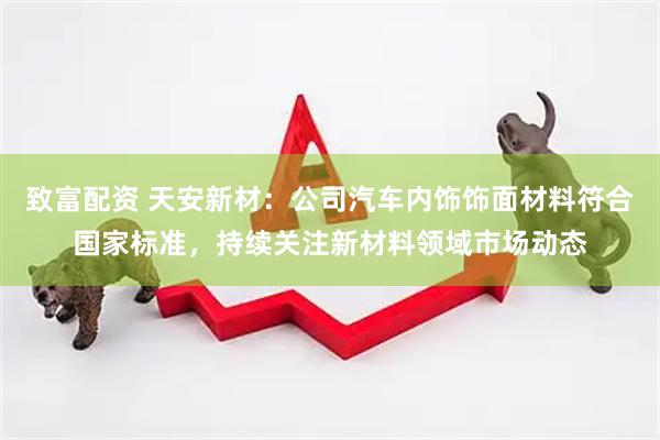 致富配资 天安新材：公司汽车内饰饰面材料符合国家标准，持续关注新材料领域市场动态