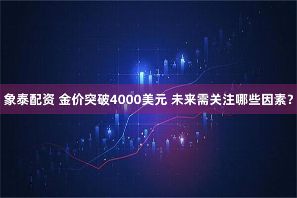 象泰配资 金价突破4000美元 未来需关注哪些因素？