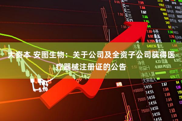 大资本 安图生物：关于公司及全资子公司获得医疗器械注册证的公告