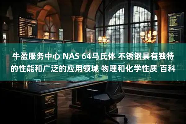 牛盈服务中心 NAS 64马氏体 不锈钢具有独特的性能和广泛的应用领域 物理和化学性质 百科