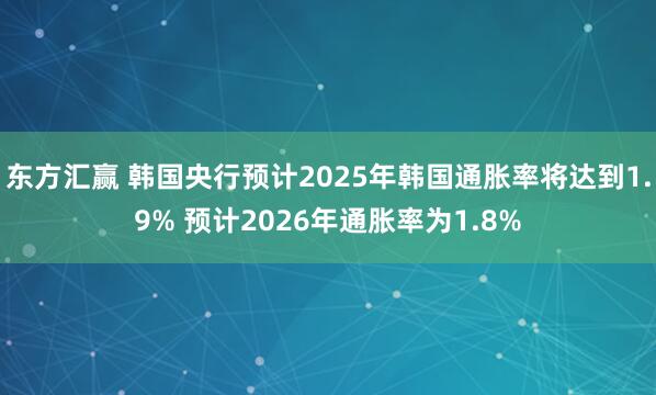 东方汇赢 韩国央行预计2025年韩国通胀率将达到1.9% 预计2026年通胀率为1.8%