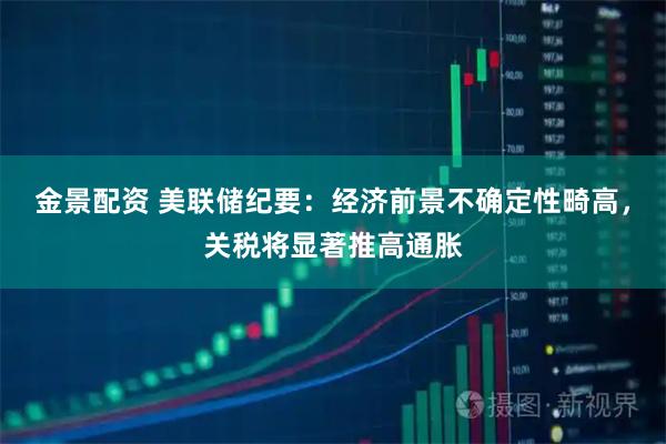 金景配资 美联储纪要：经济前景不确定性畸高，关税将显著推高通胀