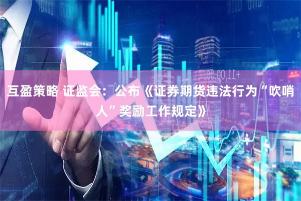 互盈策略 证监会：公布《证券期货违法行为“吹哨人”奖励工作规定》