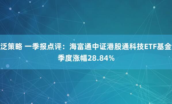 泛策略 一季报点评：海富通中证港股通科技ETF基金季度涨幅28.84%