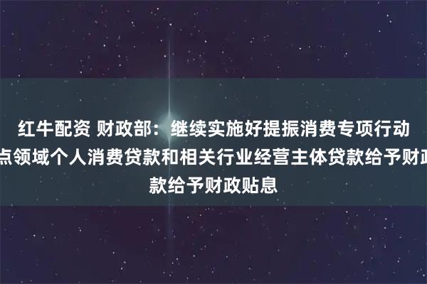 红牛配资 财政部：继续实施好提振消费专项行动 对重点领域个人消费贷款和相关行业经营主体贷款给予财政贴息