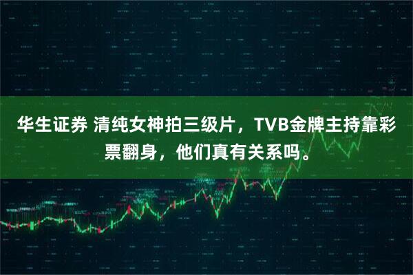 华生证券 清纯女神拍三级片，TVB金牌主持靠彩票翻身，他们真有关系吗。