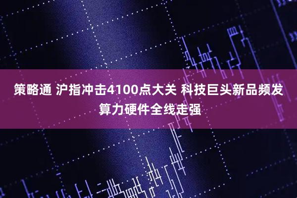 策略通 沪指冲击4100点大关 科技巨头新品频发 算力硬件全线走强