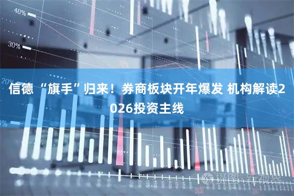 信德 “旗手”归来！券商板块开年爆发 机构解读2026投资主线