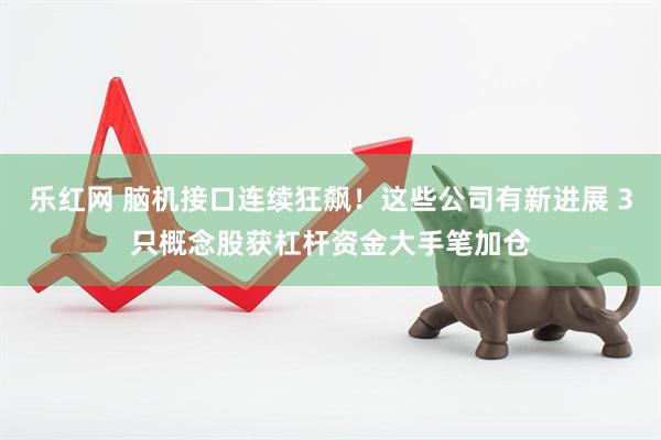 乐红网 脑机接口连续狂飙！这些公司有新进展 3只概念股获杠杆资金大手笔加仓