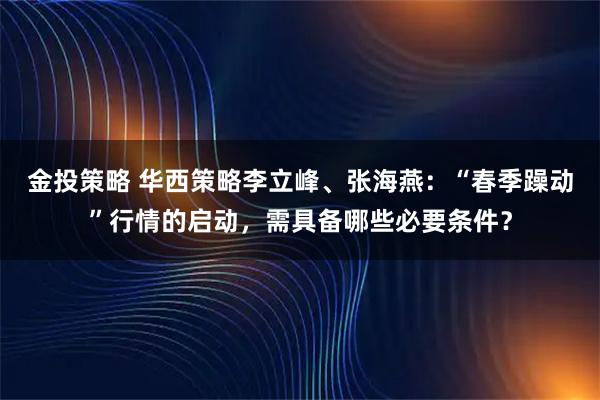金投策略 华西策略李立峰、张海燕：“春季躁动”行情的启动，需具备哪些必要条件？