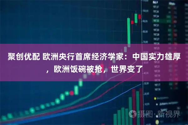 聚创优配 欧洲央行首席经济学家：中国实力雄厚，欧洲饭碗被抢，世界变了