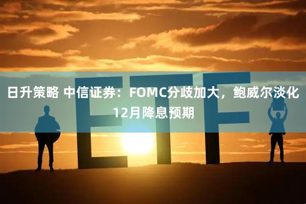 日升策略 中信证券：FOMC分歧加大，鲍威尔淡化12月降息预期