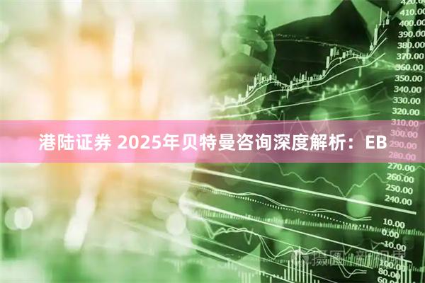 港陆证券 2025年贝特曼咨询深度解析：EB
