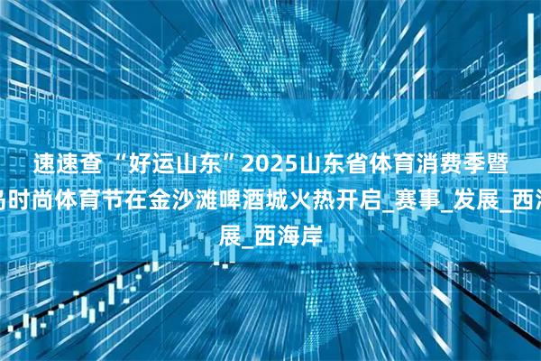 速速查 “好运山东”2025山东省体育消费季暨青岛时尚体育节在金沙滩啤酒城火热开启_赛事_发展_西海岸
