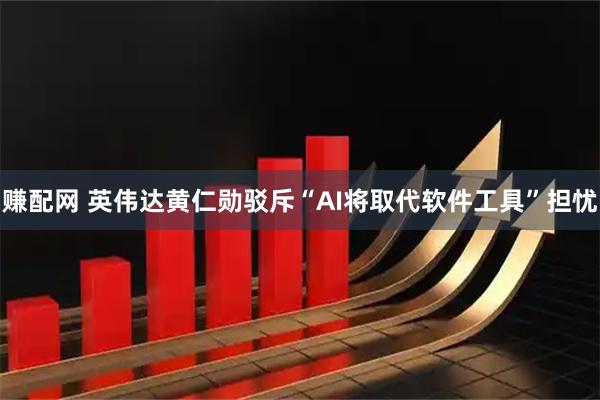 赚配网 英伟达黄仁勋驳斥“AI将取代软件工具”担忧