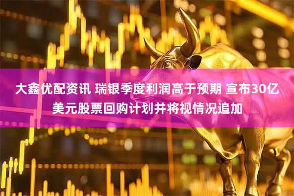 大鑫优配资讯 瑞银季度利润高于预期 宣布30亿美元股票回购计划并将视情况追加