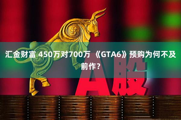 汇金财富 450万对700万 《GTA6》预购为何不及前作？